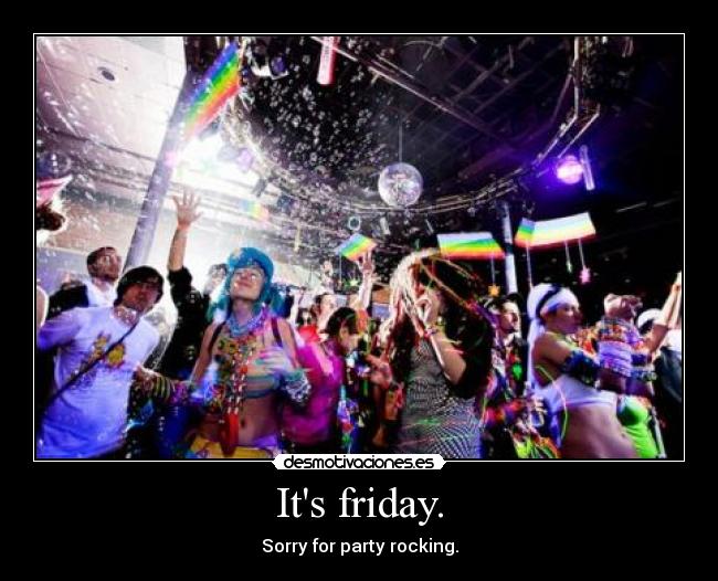 Its friday. - Sorry for party rocking.