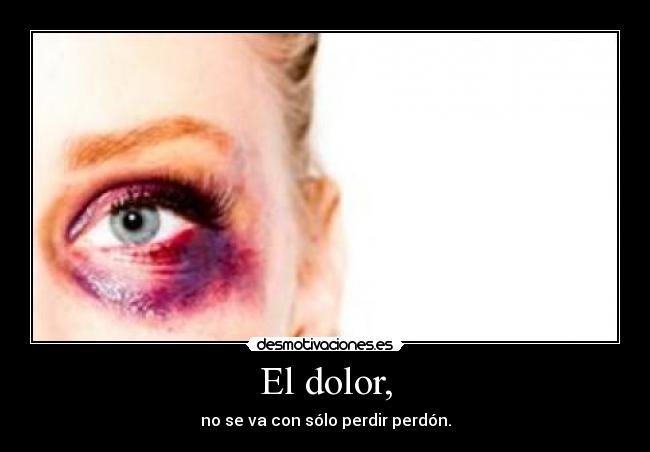 El dolor, - no se va con sólo perdir perdón.