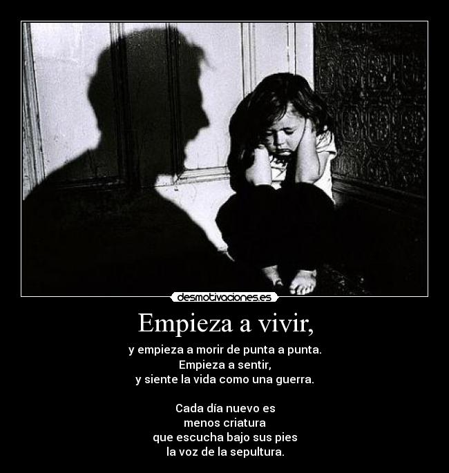 Empieza a vivir, - y empieza a morir de punta a punta.
Empieza a sentir,
y siente la vida como una guerra.
Cada día nuevo es
menos criatura
que escucha bajo sus pies
la voz de la sepultura.