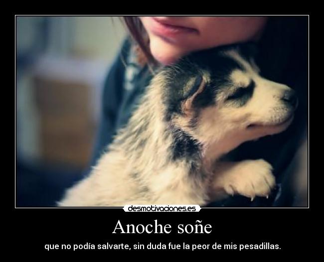 Anoche soñe - que no podía salvarte, sin duda fue la peor de mis pesadillas.