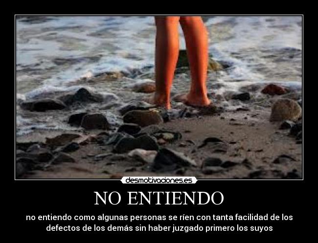 NO ENTIENDO - no entiendo como algunas personas se ríen con tanta facilidad de los
defectos de los demás sin haber juzgado primero los suyos