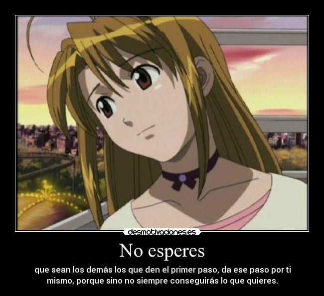 No esperes - que sean los demás los que den el primer paso, da ese paso por ti
mismo, porque sino no siempre conseguirás lo que quieres.