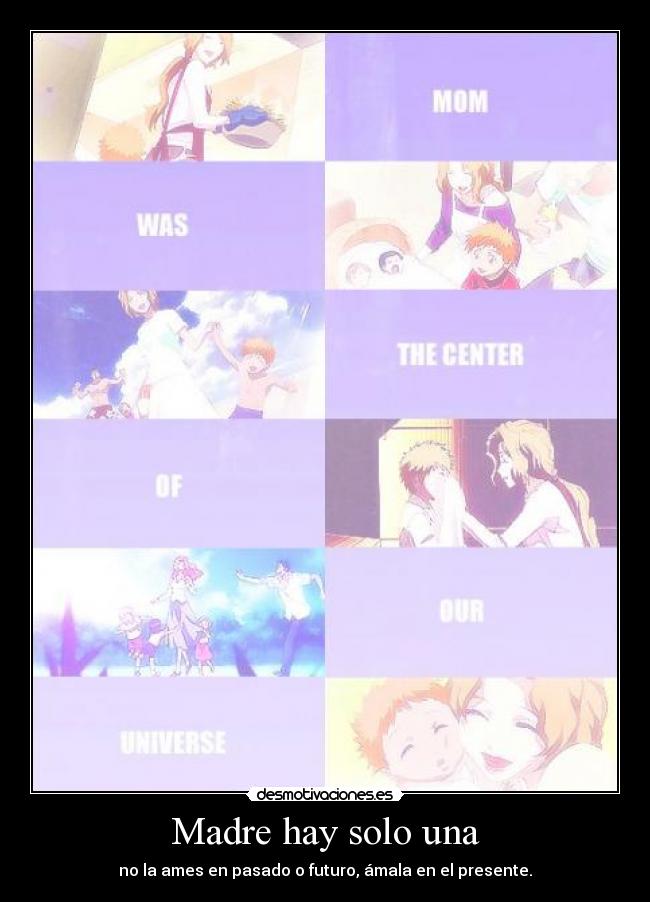Madre hay solo una - no la ames en pasado o futuro, ámala en el presente.