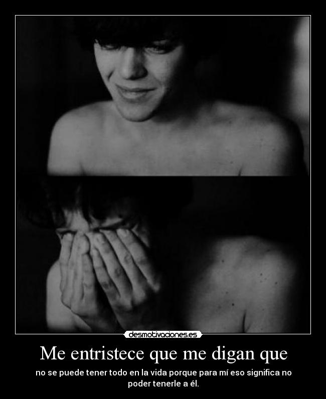 Me entristece que me digan que - no se puede tener todo en la vida porque para mí eso significa no poder tenerle a él.