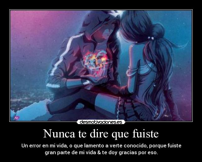 Nunca te dire que fuiste - Un error en mi vida, o que lamento a verte conocido, porque fuiste
gran parte de mi vida & te doy gracias por eso.
