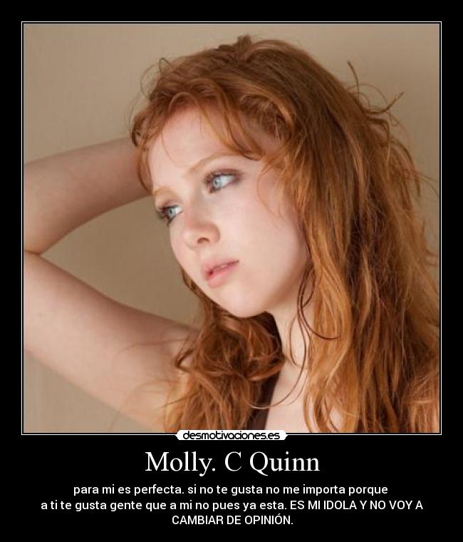 Molly. C Quinn - para mi es perfecta. si no te gusta no me importa porque 
a ti te gusta gente que a mi no pues ya esta. ES MI IDOLA Y NO VOY A
CAMBIAR DE OPINIÓN.