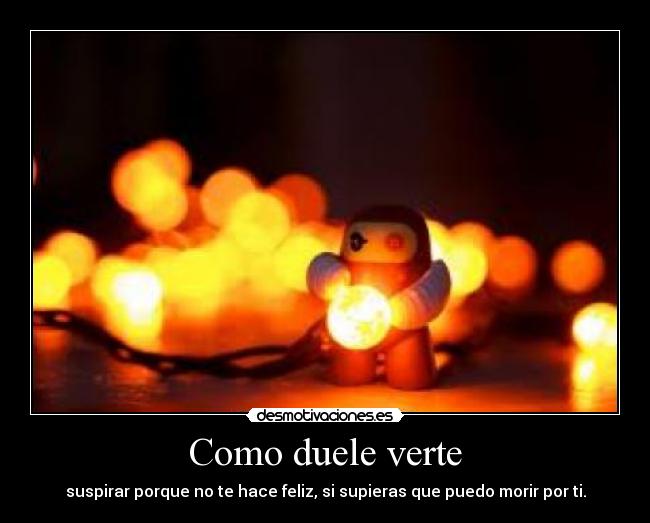 Como duele verte - suspirar porque no te hace feliz, si supieras que puedo morir por ti.