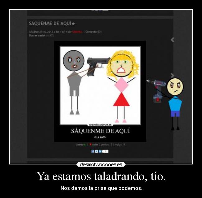 Ya estamos taladrando, tío. - Nos damos la prisa que podemos.