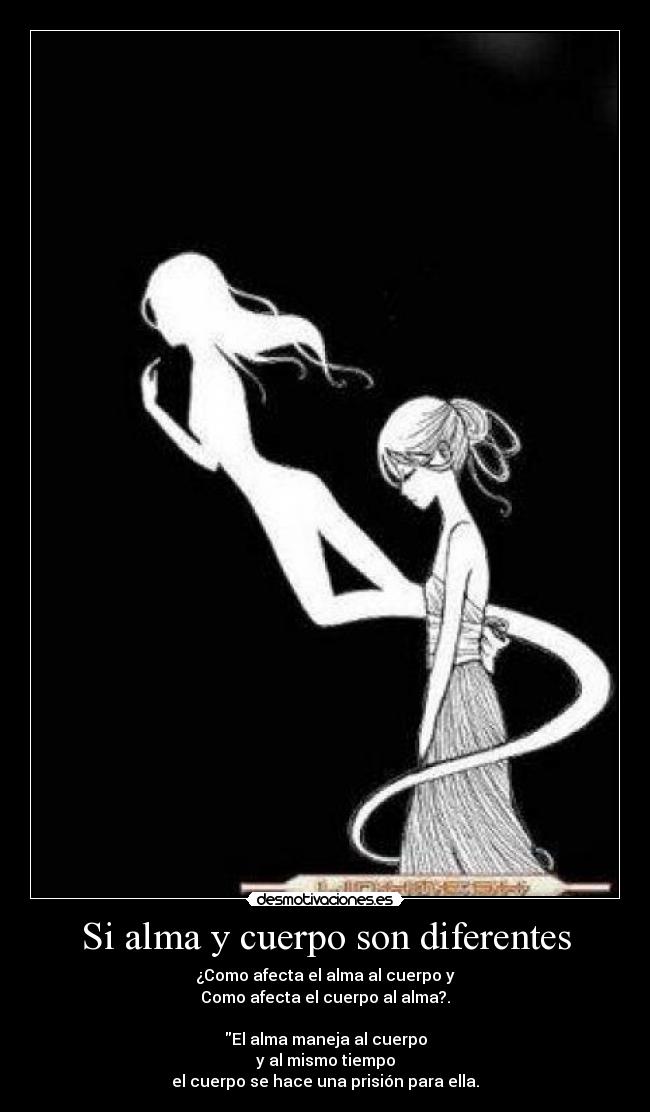 Si alma y cuerpo son diferentes - ¿Como afecta el alma al cuerpo y
Como afecta el cuerpo al alma?.
El alma maneja al cuerpo
y al mismo tiempo
el cuerpo se hace una prisión para ella.