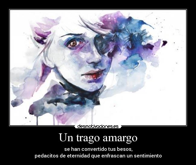 Un trago amargo - se han convertido tus besos,
pedacitos de eternidad que enfrascan un sentimiento