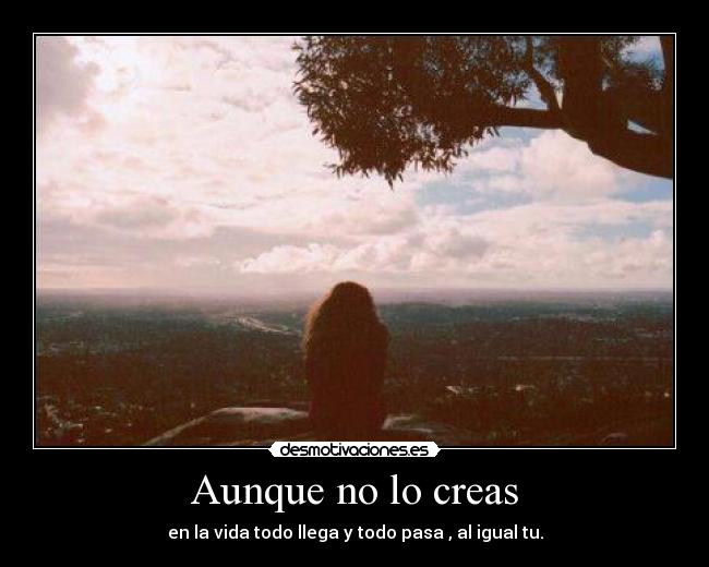 Aunque no lo creas - en la vida todo llega y todo pasa , al igual tu.