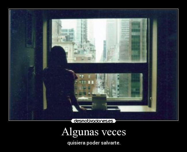 Algunas veces - quisiera poder salvarte.