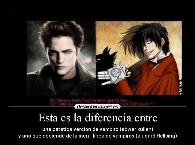 Esta es la diferencia entre - una patetica vercion de vampiro (edwar kullen)
y uno que deciende de la mera  linea de vampiros (alucard Hellsing)