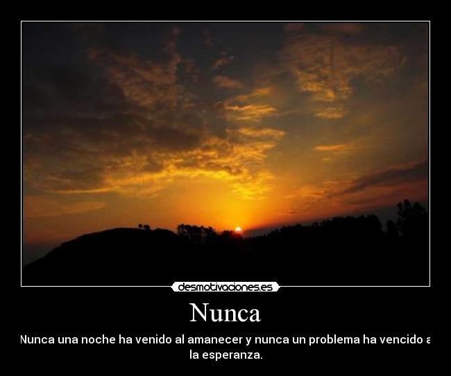 Nunca - Nunca una noche ha venido al amanecer y nunca un problema ha vencido a
la esperanza.