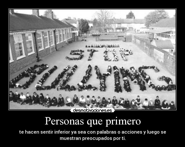 Personas que primero - te hacen sentir inferior ya sea con palabras o acciones y luego se
muestran preocupados por ti.