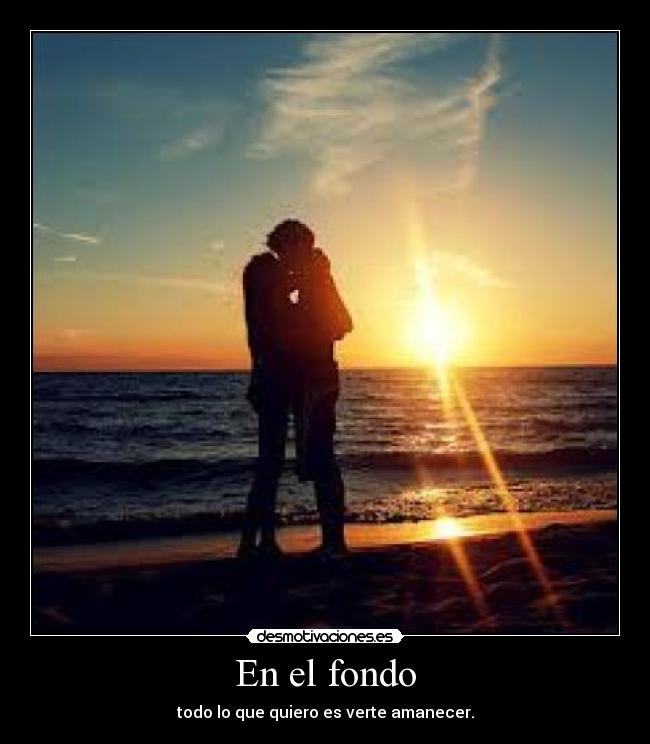 En el fondo - todo lo que quiero es verte amanecer.