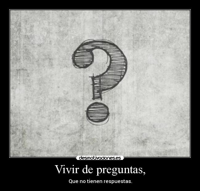 Vivir de preguntas, - Que no tienen respuestas.