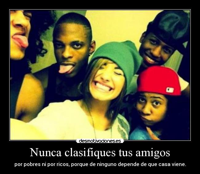 Nunca clasifiques tus amigos - por pobres ni por ricos, porque de ninguno depende de que casa viene.