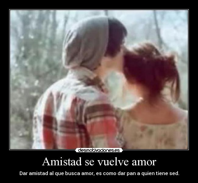 Amistad se vuelve amor - Dar amistad al que busca amor, es como dar pan a quien tiene sed.