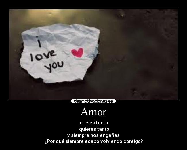 Amor - dueles tanto
quieres tanto
y siempre nos engañas
¿Por qué siempre acabo volviendo contigo?