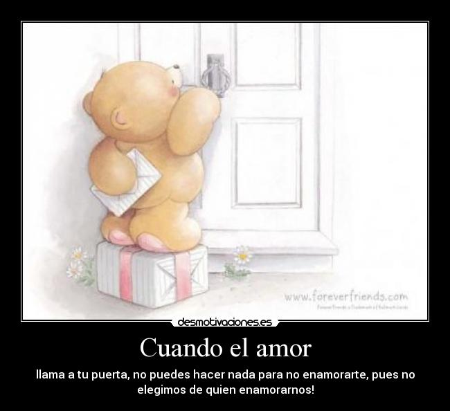 Cuando el amor - llama a tu puerta, no puedes hacer nada para no enamorarte, pues no
elegimos de quien enamorarnos!