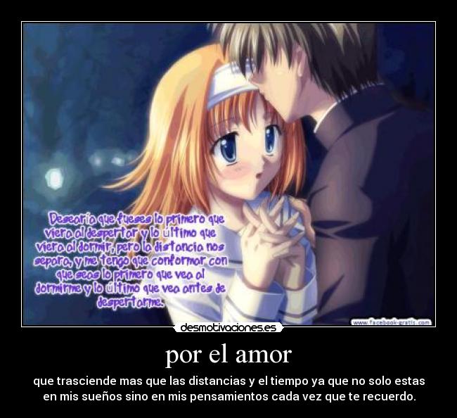 por el amor - que trasciende mas que las distancias y el tiempo ya que no solo estas
en mis sueños sino en mis pensamientos cada vez que te recuerdo.