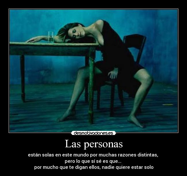 Las personas - están solas en este mundo por muchas razones distintas, 
pero lo que sí sé es que... 
por mucho que te digan ellos, nadie quiere estar solo