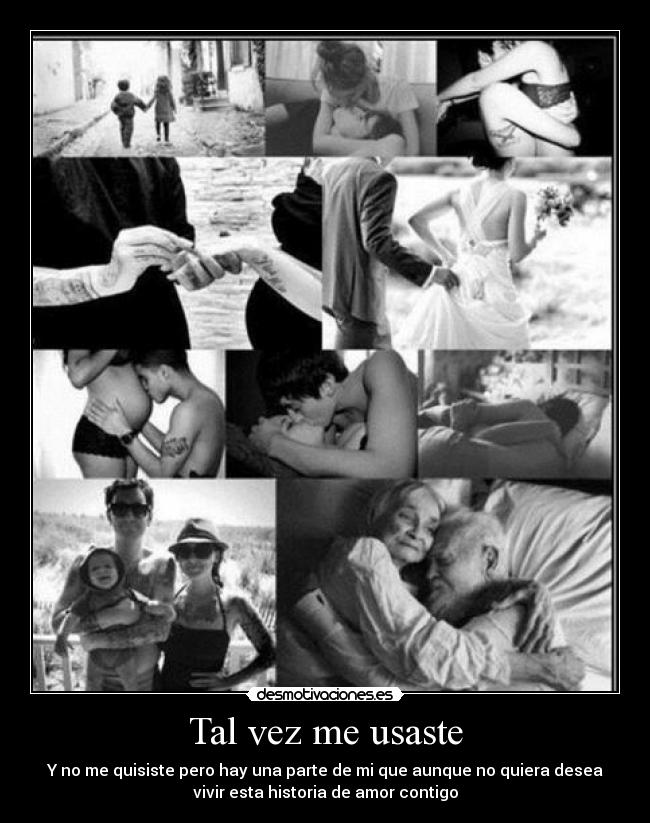 Tal vez me usaste - Y no me quisiste pero hay una parte de mi que aunque no quiera desea
vivir esta historia de amor contigo