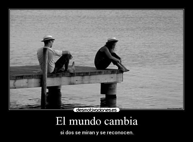 El mundo cambia - si dos se miran y se reconocen.