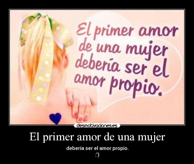 El primer amor de una mujer - debería ser el amor propio.
:)