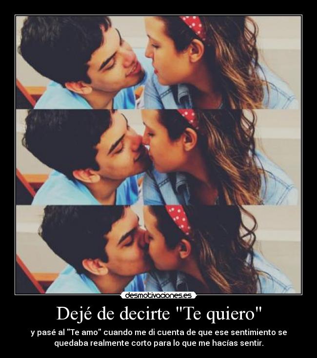 Dejé de decirte Te quiero - y pasé al Te amo cuando me di cuenta de que ese sentimiento se
quedaba realmente corto para lo que me hacías sentir.