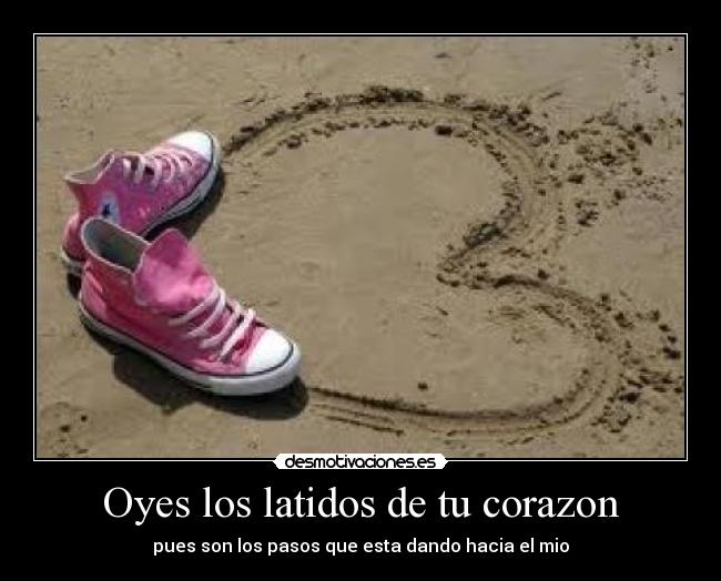 Oyes los latidos de tu corazon - pues son los pasos que esta dando hacia el mio