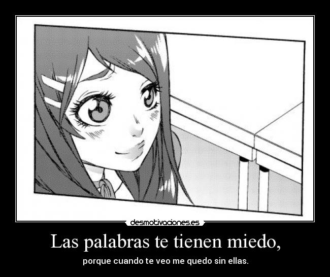 Las palabras te tienen miedo, - porque cuando te veo me quedo sin ellas.
