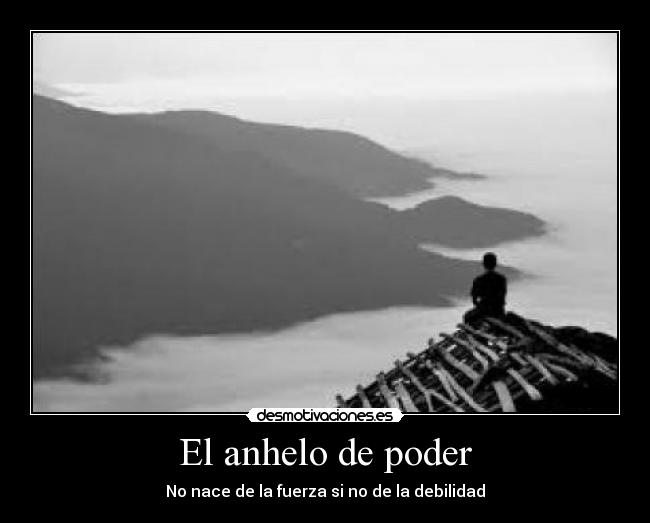 El anhelo de poder - No nace de la fuerza si no de la debilidad