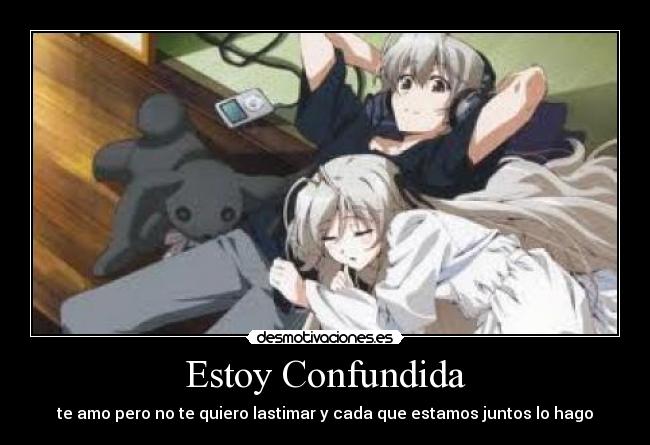 Estoy Confundida - te amo pero no te quiero lastimar y cada que estamos juntos lo hago