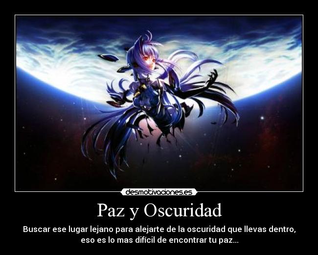 Paz y Oscuridad - Buscar ese lugar lejano para alejarte de la oscuridad que llevas dentro,
eso es lo mas difícil de encontrar tu paz...
