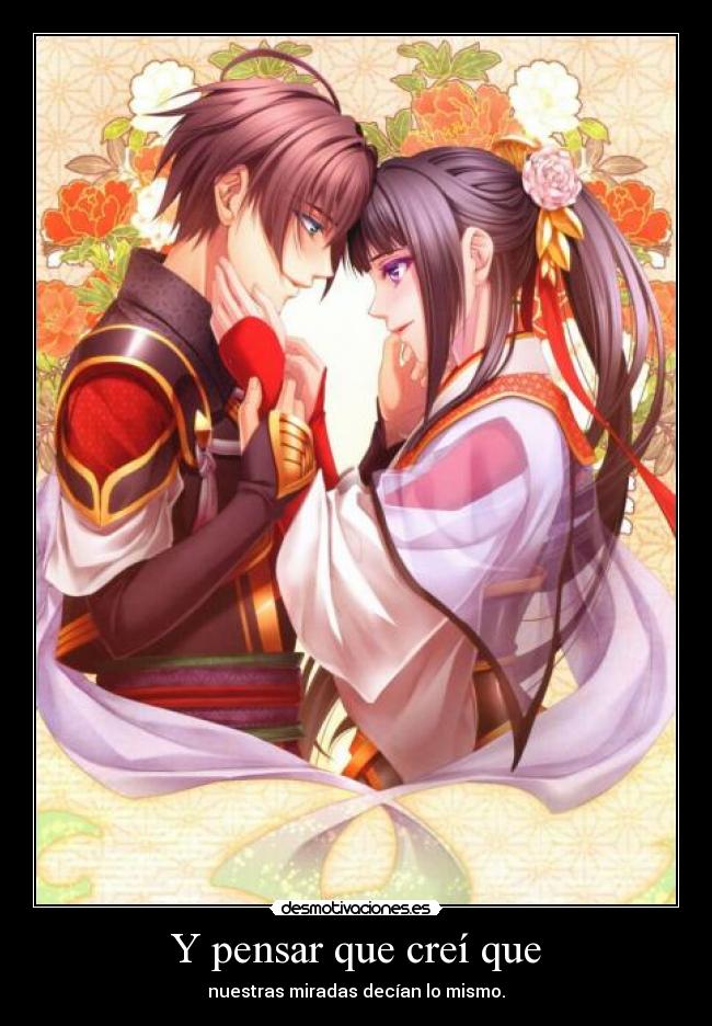 Y pensar que creí que - nuestras miradas decían lo mismo.