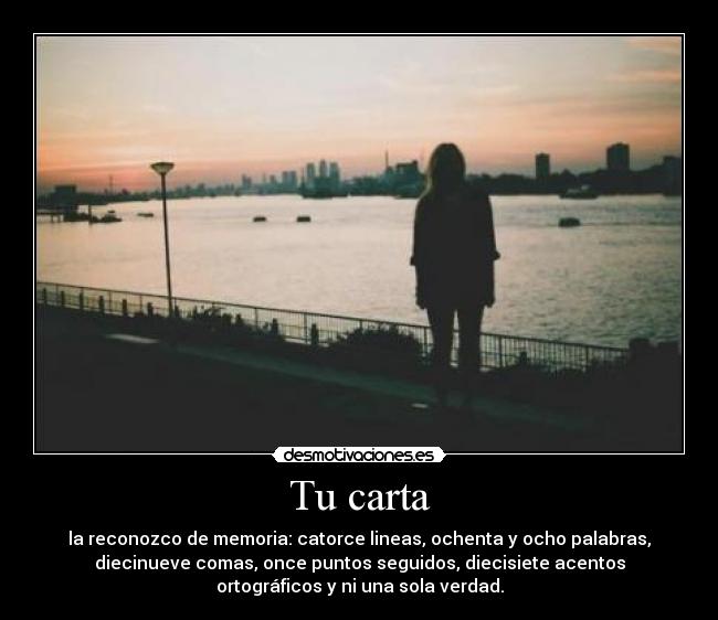 Tu carta - la reconozco de memoria: catorce lineas, ochenta y ocho palabras,
diecinueve comas, once puntos seguidos, diecisiete acentos
ortográficos y ni una sola verdad.