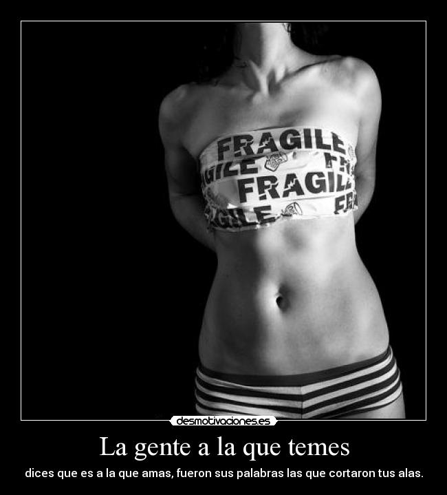 La gente a la que temes - dices que es a la que amas, fueron sus palabras las que cortaron tus alas.