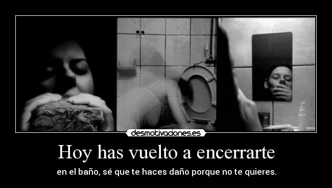 Hoy has vuelto a encerrarte - en el baño, sé que te haces daño porque no te quieres.