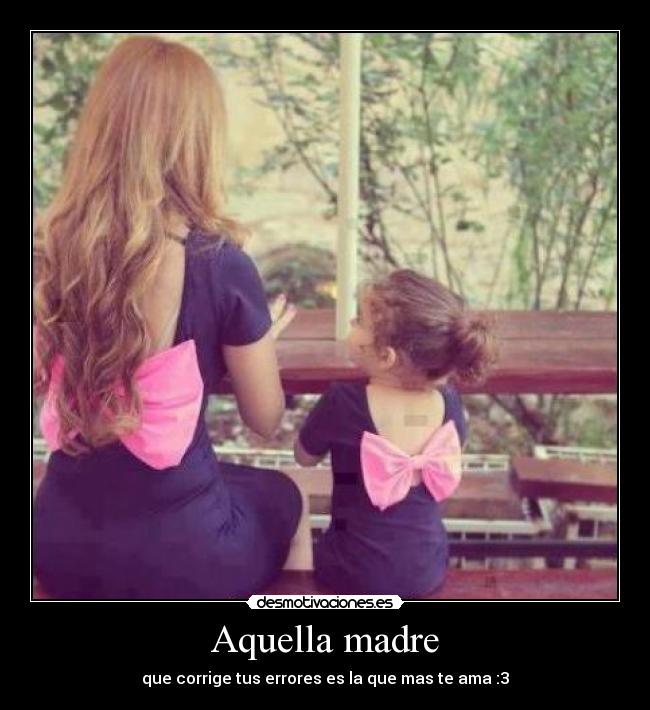 Aquella madre - que corrige tus errores es la que mas te ama :3
