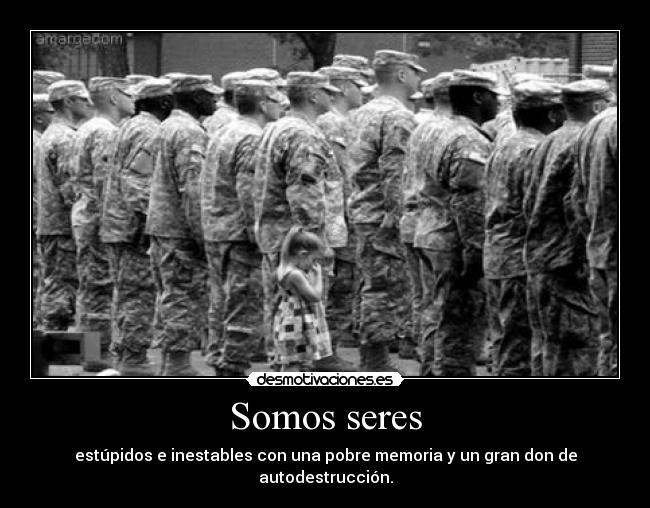 Somos seres - estúpidos e inestables con una pobre memoria y un gran don de autodestrucción.