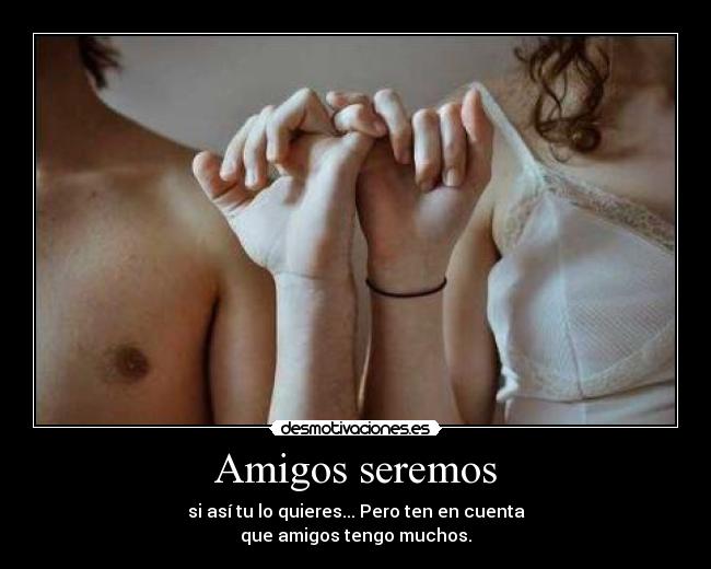 Amigos seremos - si así tu lo quieres... Pero ten en cuenta
que amigos tengo muchos.