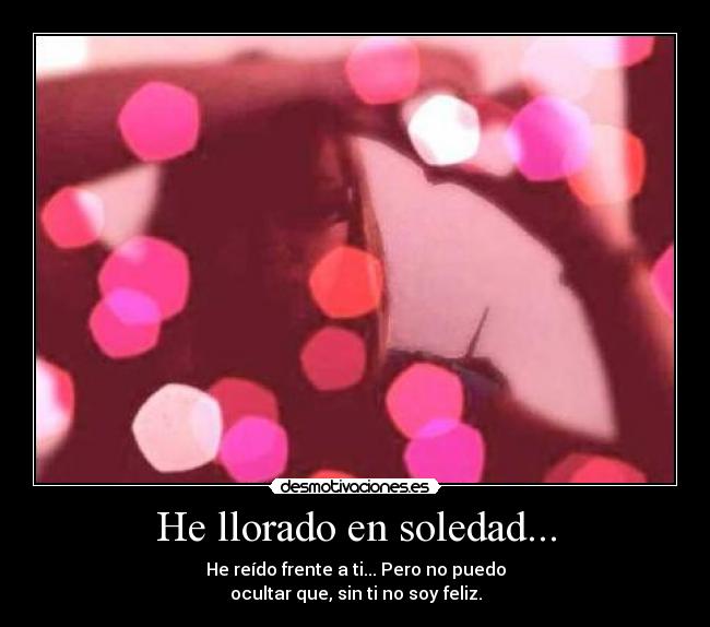 He llorado en soledad... - He reído frente a ti... Pero no puedo
ocultar que, sin ti no soy feliz.