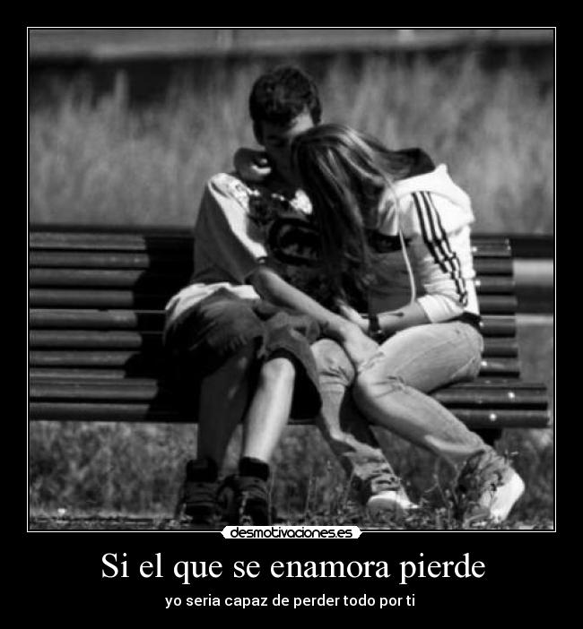 Si el que se enamora pierde - yo seria capaz de perder todo por ti ♥