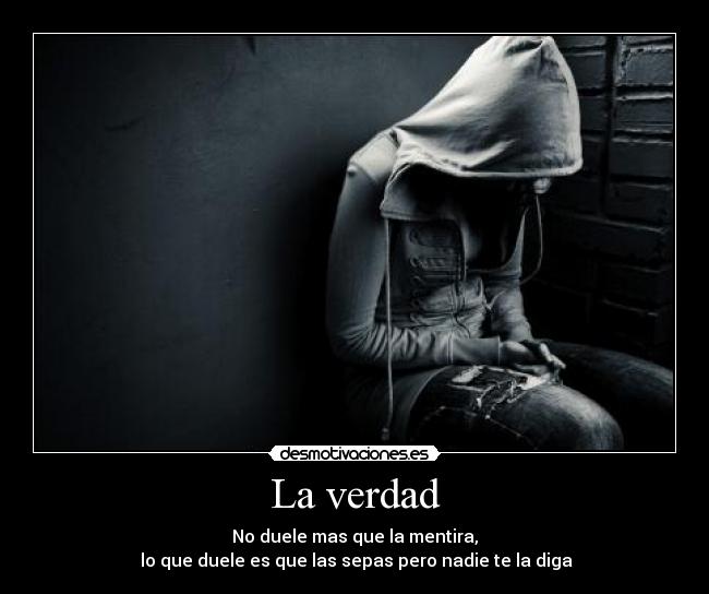 La verdad - No duele mas que la mentira,
lo que duele es que las sepas pero nadie te la diga
