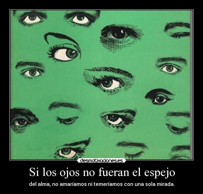 Si los ojos no fueran el espejo - del alma, no amaríamos ni temeríamos con una sola mirada.