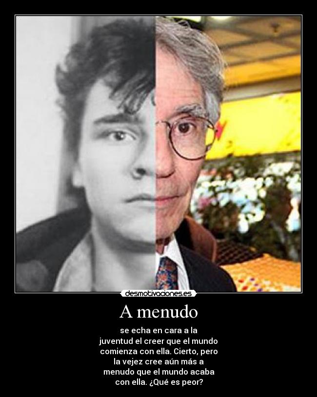 A menudo - se echa en cara a la
juventud el creer que el mundo
comienza con ella. Cierto, pero
la vejez cree aún más a
menudo que el mundo acaba
con ella. ¿Qué es peor?