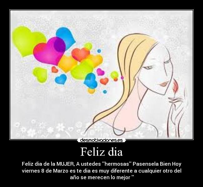Feliz dia - Feliz dia de la MUJER, A ustedes hermosas Pasensela Bien Hoy
viernes 8 de Marzo es te dia es muy diferente a cualquier otro del
año se merecen lo mejor
