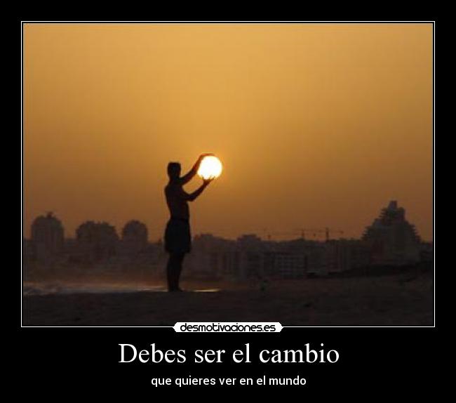 Debes ser el cambio - que quieres ver en el mundo